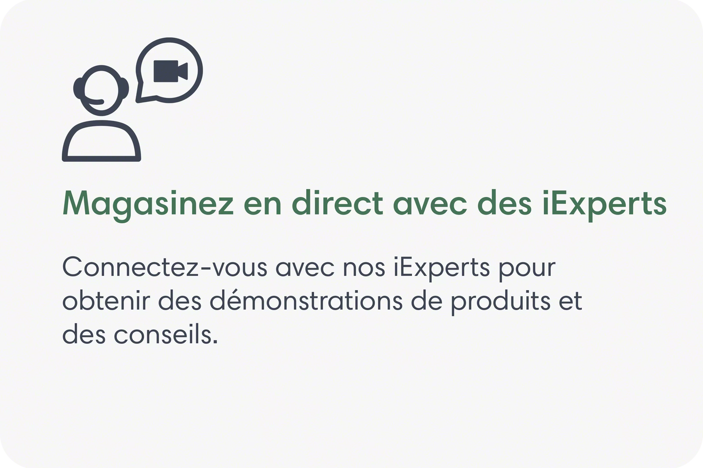 Magasinez en direct avec des iExperts. Connectez-vous avec nos iExperts pour obtenir des démonstrations de produits et des conseils.